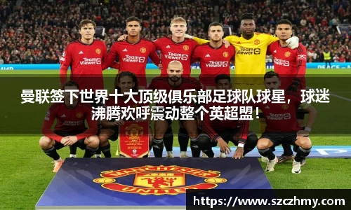 曼联签下世界十大顶级俱乐部足球队球星，球迷沸腾欢呼震动整个英超盟！