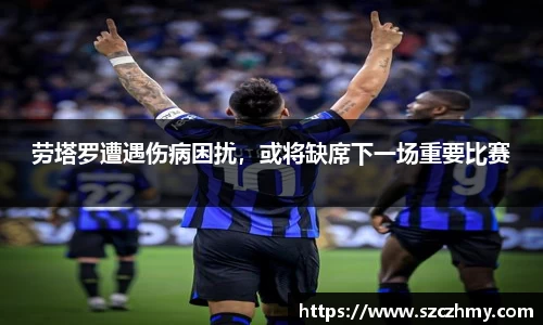 劳塔罗遭遇伤病困扰，或将缺席下一场重要比赛
