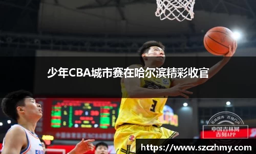 少年CBA城市赛在哈尔滨精彩收官