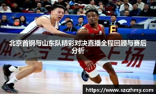 北京首钢与山东队精彩对决直播全程回顾与赛后分析