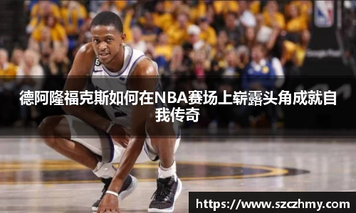 德阿隆福克斯如何在NBA赛场上崭露头角成就自我传奇