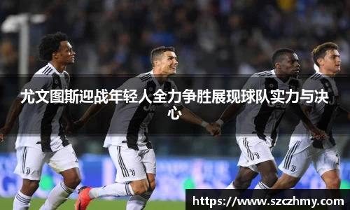 尤文图斯迎战年轻人全力争胜展现球队实力与决心
